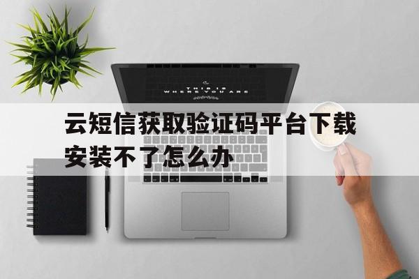 云短信获取验证码平台下载安装不了怎么办的简单介绍 云短信获取验证码平台下载安装不了怎么办的简单介绍