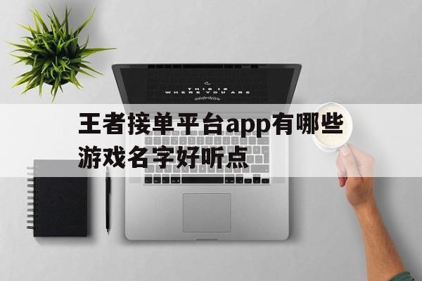 王者接单平台app有哪些游戏名字好听点 王者接单平台app有哪些游戏名字好听点