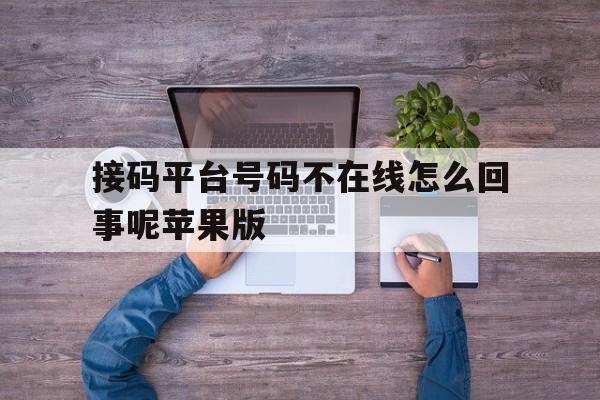 包含接码平台号码不在线怎么回事呢苹果版的词条 包含接码平台号码不在线怎么回事呢苹果版的词条