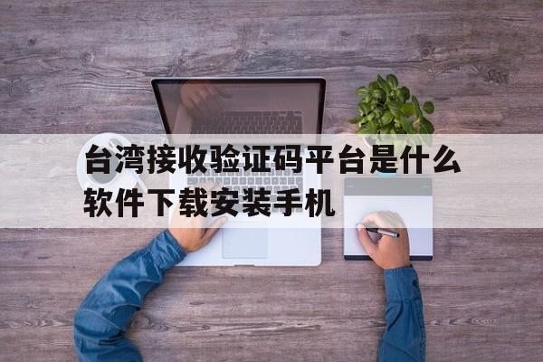 台湾接收验证码平台是什么软件下载安装手机 台湾接收验证码平台是什么软件下载安装手机