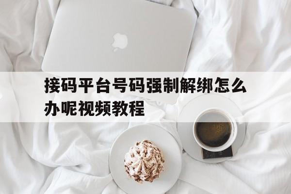 接码平台号码强制解绑怎么办呢视频教程 接码平台号码强制解绑怎么办呢视频教程