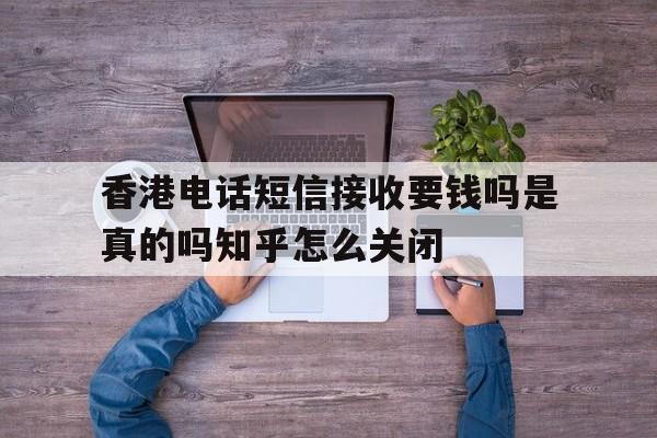 香港电话短信接收要钱吗是真的吗知乎怎么关闭的简单介绍 香港电话短信接收要钱吗是真的吗知乎怎么关闭的简单介绍