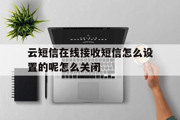 云短信在线接收短信怎么设置的呢怎么关闭的简单介绍 云短信在线接收短信怎么设置的呢怎么关闭的简单介绍