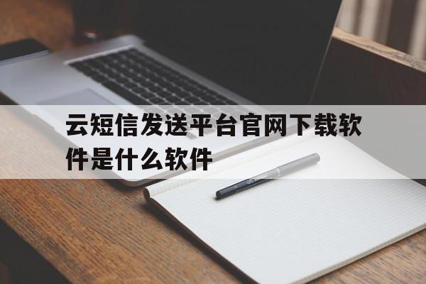 包含云短信发送平台官网下载软件是什么软件的词条 包含云短信发送平台官网下载软件是什么软件的词条