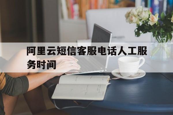 阿里云短信客服电话人工服务时间 阿里云短信客服电话人工服务时间