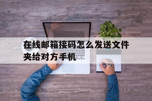 包含在线邮箱接码怎么发送文件夹给对方手机的词条 包含在线邮箱接码怎么发送文件夹给对方手机的词条