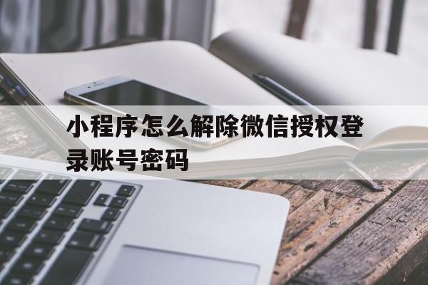 小程序怎么解除微信授权登录账号密码 小程序怎么解除微信授权登录账号密码