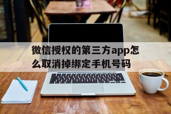 微信授权的第三方app怎么取消掉绑定手机号码 微信授权的第三方app怎么取消掉绑定手机号码
