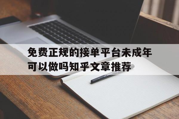 关于免费正规的接单平台未成年可以做吗知乎文章推荐的信息 关于免费正规的接单平台未成年可以做吗知乎文章推荐的信息