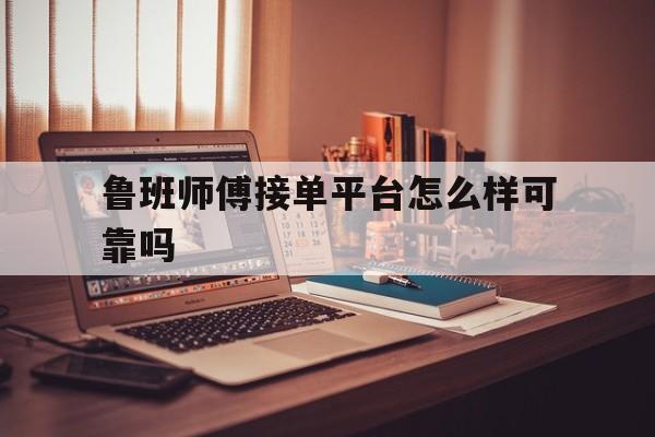 鲁班师傅接单平台怎么样可靠吗 鲁班师傅接单平台怎么样可靠吗