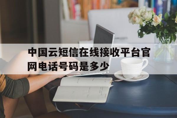 关于中国云短信在线接收平台官网电话号码是多少的信息 关于中国云短信在线接收平台官网电话号码是多少的信息