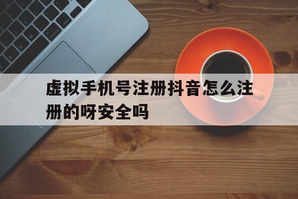 包含虚拟手机号注册抖音怎么注册的呀安全吗的词条