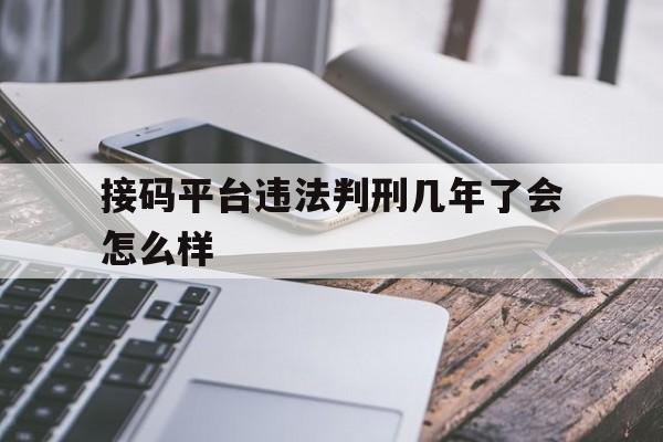 接码平台违法判刑几年了会怎么样 接码平台违法判刑几年了会怎么样