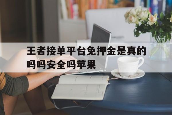 王者接单平台免押金是真的吗吗安全吗苹果 王者接单平台免押金是真的吗吗安全吗苹果