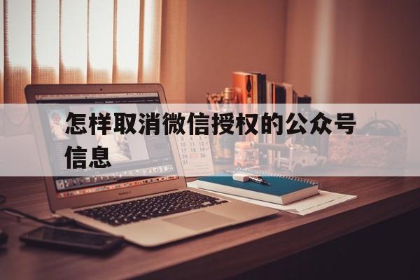 怎样取消微信授权的公众号信息 怎样取消微信授权的公众号信息