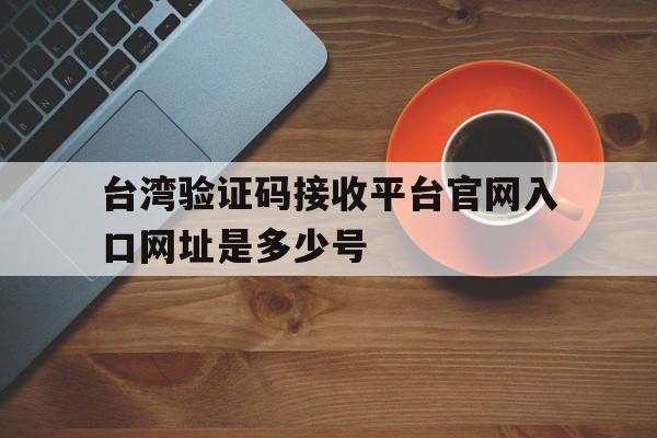 关于台湾验证码接收平台官网入口网址是多少号的信息 关于台湾验证码接收平台官网入口网址是多少号的信息
