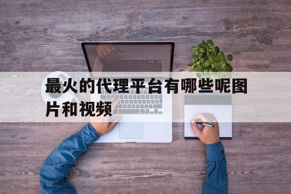 最火的代理平台有哪些呢图片和视频 最火的代理平台有哪些呢图片和视频