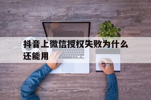 抖音上微信授权失败为什么还能用 抖音上微信授权失败为什么还能用
