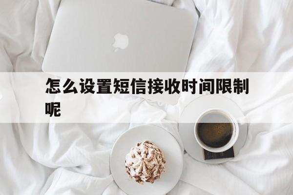 怎么设置短信接收时间限制呢 怎么设置短信接收时间限制呢