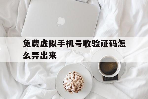 免费虚拟手机号收验证码怎么弄出来 免费虚拟手机号收验证码怎么弄出来