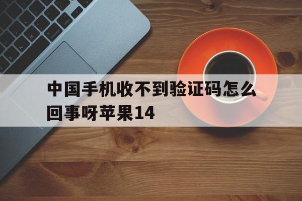 中国手机收不到验证码怎么回事呀苹果14的简单介绍 中国手机收不到验证码怎么回事呀苹果14的简单介绍
