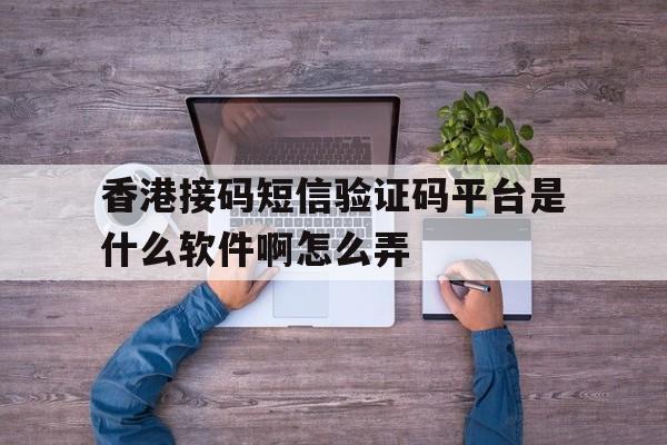 香港接码短信验证码平台是什么软件啊怎么弄 香港接码短信验证码平台是什么软件啊怎么弄