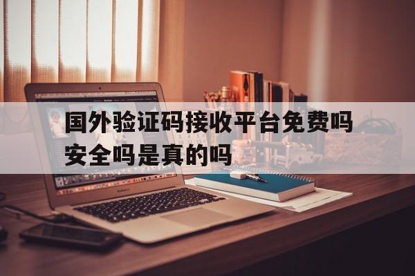 国外验证码接收平台免费吗安全吗是真的吗的简单介绍 国外验证码接收平台免费吗安全吗是真的吗的简单介绍
