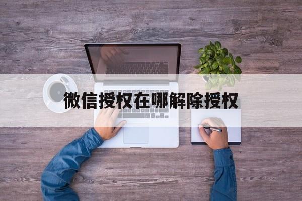 微信授权在哪解除授权 微信授权在哪解除授权