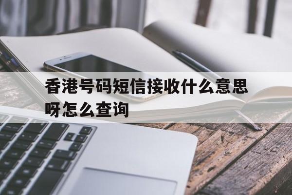 香港号码短信接收什么意思呀怎么查询 香港号码短信接收什么意思呀怎么查询