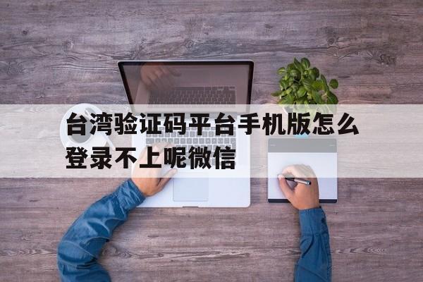 包含台湾验证码平台手机版怎么登录不上呢微信的词条 包含台湾验证码平台手机版怎么登录不上呢微信的词条