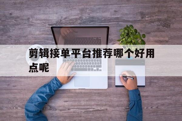 剪辑接单平台推荐哪个好用点呢 剪辑接单平台推荐哪个好用点呢
