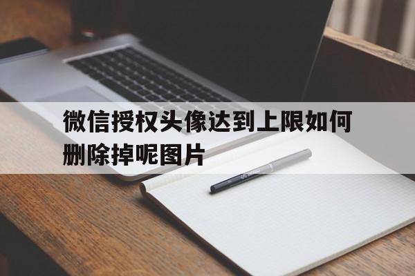 微信授权头像达到上限如何删除掉呢图片的简单介绍 微信授权头像达到上限如何删除掉呢图片的简单介绍