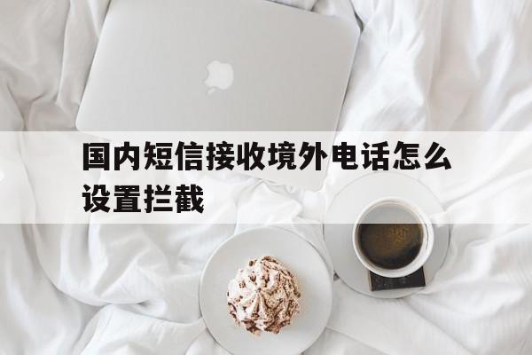国内短信接收境外电话怎么设置拦截 国内短信接收境外电话怎么设置拦截