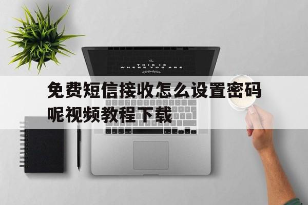 免费短信接收怎么设置密码呢视频教程下载的简单介绍 免费短信接收怎么设置密码呢视频教程下载的简单介绍