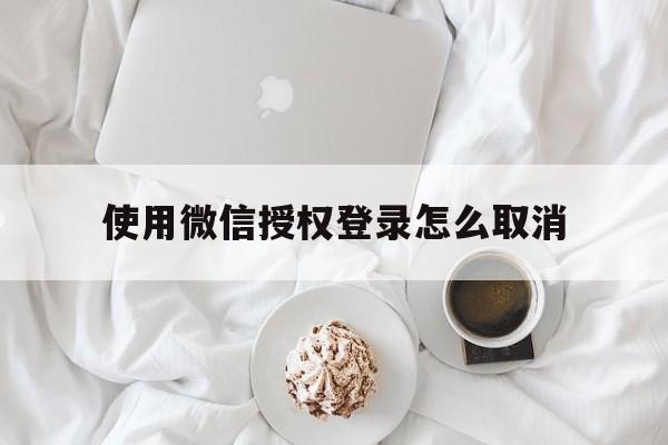 使用微信授权登录怎么取消 使用微信授权登录怎么取消
