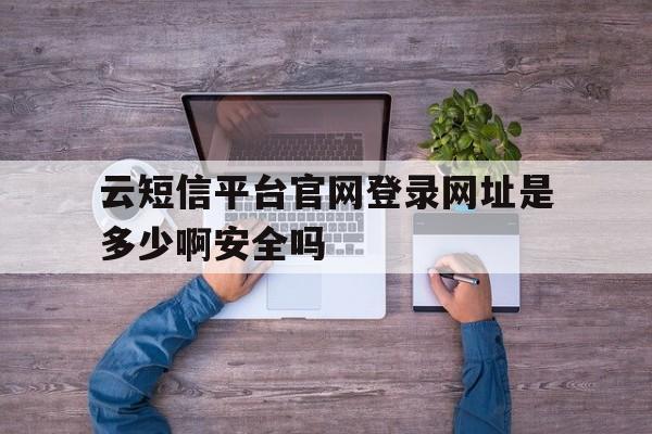 包含云短信平台官网登录网址是多少啊安全吗的词条 包含云短信平台官网登录网址是多少啊安全吗的词条