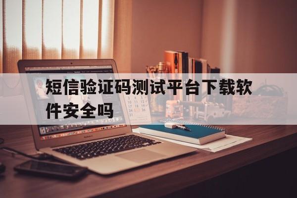 短信验证码测试平台下载软件安全吗 短信验证码测试平台下载软件安全吗