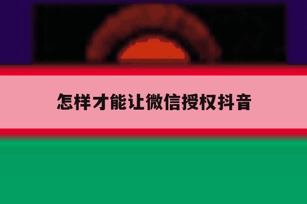怎样才能让微信授权抖音 怎样才能让微信授权抖音