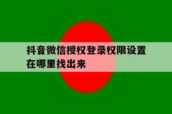 抖音微信授权登录权限设置在哪里找出来 抖音微信授权登录权限设置在哪里找出来