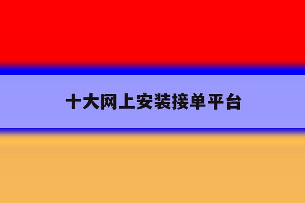 十大网上安装接单平台 十大网上安装接单平台