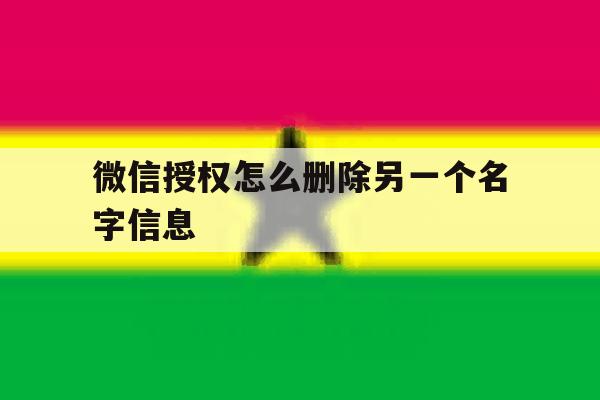 微信授权怎么删除另一个名字信息 微信授权怎么删除另一个名字信息