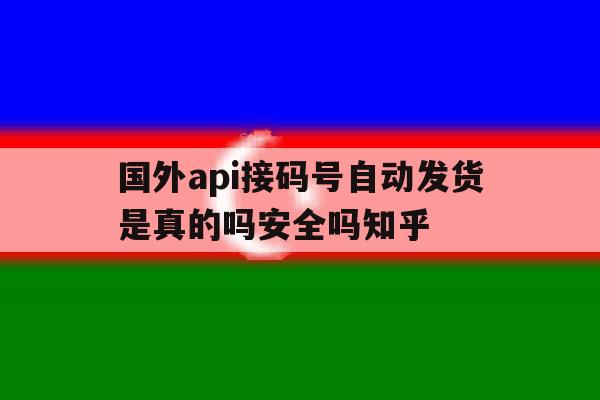 国外api接码号自动发货是真的吗安全吗知乎的简单介绍 国外api接码号自动发货是真的吗安全吗知乎的简单介绍