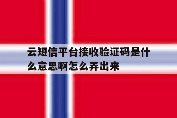 包含云短信平台接收验证码是什么意思啊怎么弄出来的词条 包含云短信平台接收验证码是什么意思啊怎么弄出来的词条
