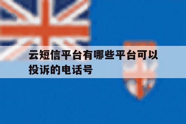 云短信平台有哪些平台可以投诉的电话号 云短信平台有哪些平台可以投诉的电话号