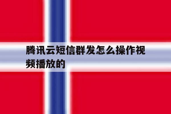 腾讯云短信群发怎么操作视频播放的 腾讯云短信群发怎么操作视频播放的