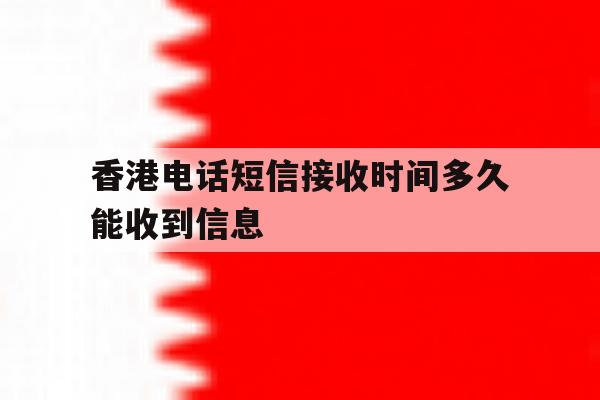 香港电话短信接收时间多久能收到信息 香港电话短信接收时间多久能收到信息