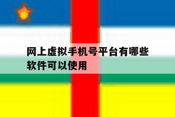 网上虚拟手机号平台有哪些软件可以使用 网上虚拟手机号平台有哪些软件可以使用