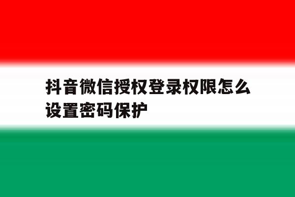 抖音微信授权登录权限怎么设置密码保护 抖音微信授权登录权限怎么设置密码保护