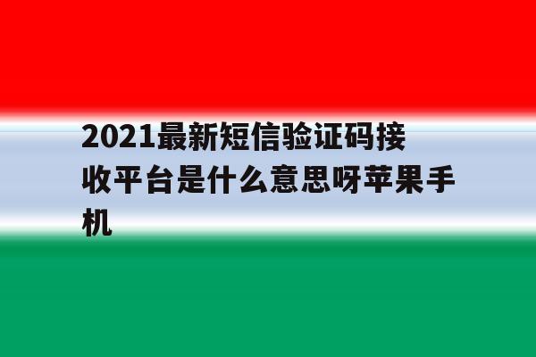 2021最新短信验证码接收平台是什么意思呀苹果手机的简单介绍 2021最新短信验证码接收平台是什么意思呀苹果手机的简单介绍