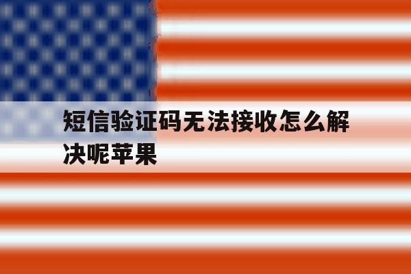 短信验证码无法接收怎么解决呢苹果 短信验证码无法接收怎么解决呢苹果